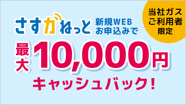 当社ガスご利用者限定 さすガねっと 新規WEBお申込みで　最大10,000円 キャッシュバック！