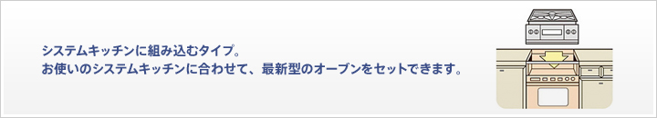 システムキッチンに組み込むタイプ。お使いのシステムキッチンに合わせて、最新型のオーブンをセットできます。