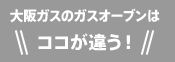 大阪ガスのガスオーブンはココが違う!