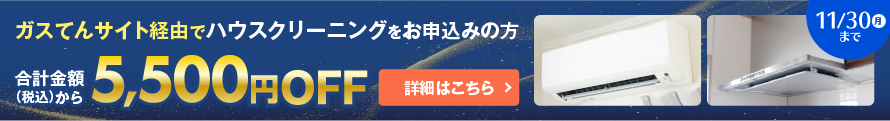 ガスてんサイト経由でハウスクリーニングをお申込みの方 合計金額（税込）から5,500円OFF 11/30（月）まで 詳細はこちら