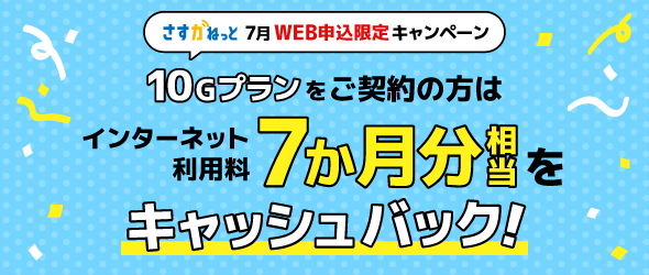 さすガねっと 7月WEB申込限定キャンペーン 10Gプランをご契約の方はインターネット利用料7か月分相当をキャッシュバック！
