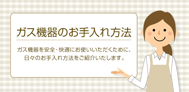 ガス機器のお手入れ方法 ガス機器を安全・快適にお使いいただくために、日々のお手入れ方法をご紹介いたします。