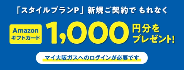 「スタイルプランP」新規ご契約でもれなくAmazonギフトカード1,000円分をプレゼント! マイ大阪ガスへのログインが必要です