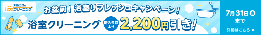 大阪ガスのハウスクリーニング お盆前！浴室リフレッシュキャンペーン！ 浴室クリーニング税込金額より2,200円引き！ 7月31日（金）まで 詳細はこちら