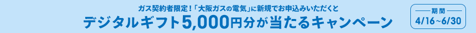ガス契約者限定！「大阪ガスの電気」に新規でお申込みいただくと デジタルギフト5,000円分が当たるキャンペーン 期間 4/16〜6/30