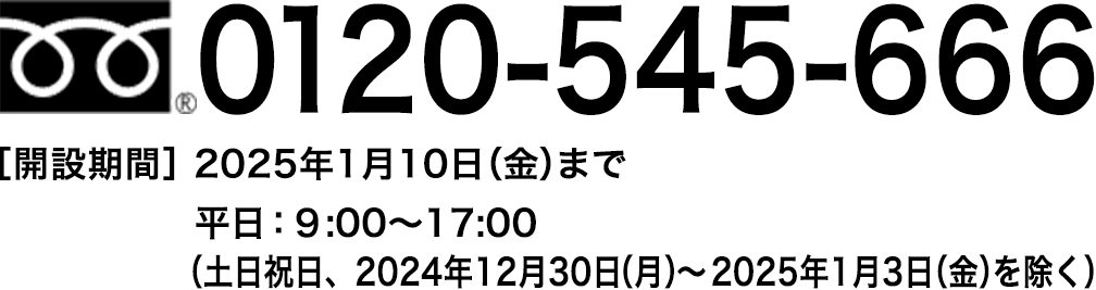 0120-545-66 [お問い合わせ期間] 2025年1月10日（金）まで平日： 9:00～17:00（土日祝日、2024年12月30日（月）～2025年1月3日（金）を除く）