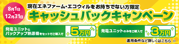 現在エネファーム・エコウィルをお持ちでない方限定 キャッシュバックキャンペーン