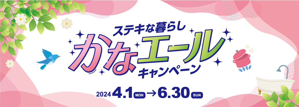 ステキな暮らし かなエールキャンペーン 2024.4.1(MON)→6.30(sun)