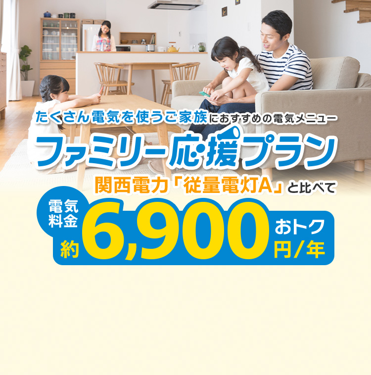 たくさん電気を使うご家族におすすめの電気メニュー ファミリー応援プラン 関西電力「従量電灯A」と比べて電気料金約6,900円/年おトク