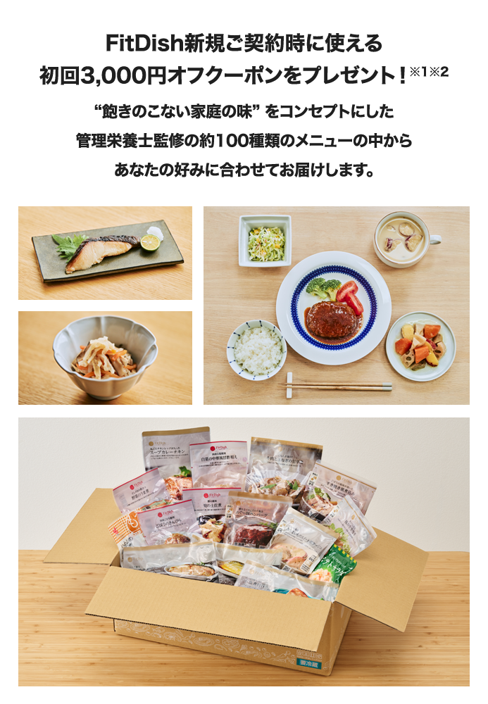 FitDish新規ご契約時に使える初回3,000円オフクーポンをプレゼント！※1※2“飽きのこない家庭の味” をコンセプトにした管理栄養士監修の約100種類のメニューの中からあなたの好みに合わせてお届けします。
