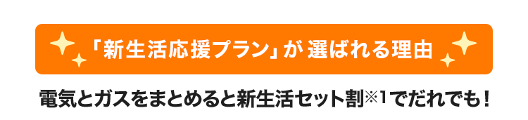 「新生活応援プラン」が選ばれる理由 電気とガスをまとめると新生活セット割(※1)でだれでも！