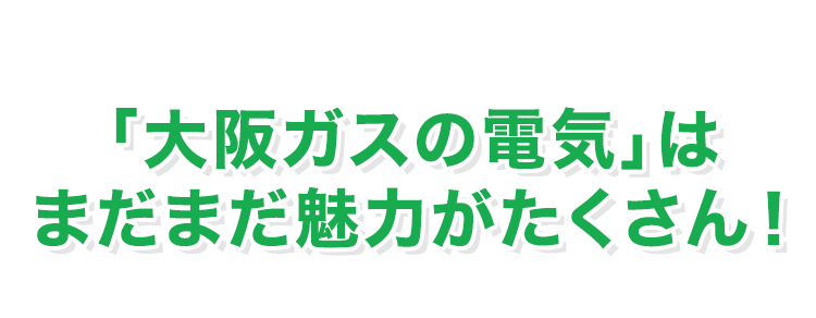 「大阪ガスの電気」はまだまだ魅力がたくさん！