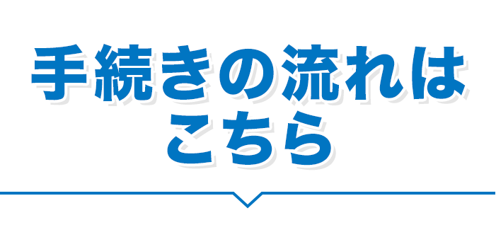 手続きの流れはこちら
