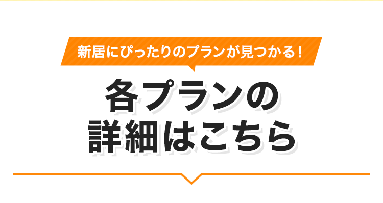 新居にぴったりのプランが見つかる！各プランの 詳細はこちら