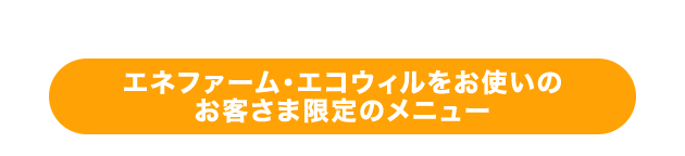 エネファーム・エコウィルをお使いのお客さま限定のメニュー