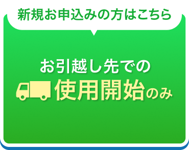 新規お申込みの方はこちら お引越し先での使用開始のみ