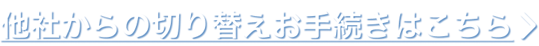 他社からの切り替えお手続きはこちら