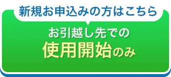 新規お申込みの方はこちら お引越し先での使用開始のみ