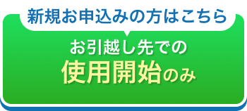 新規お申込みの方はこちら お引越し先での使用開始のみ