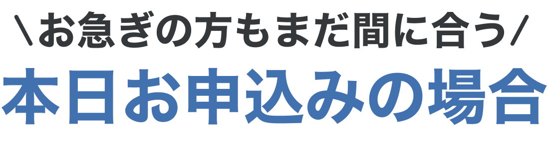 お急ぎの方もまだ間に合う本日お申込みの場合