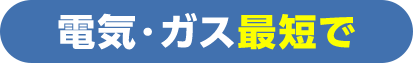 ガス・電気 最短で