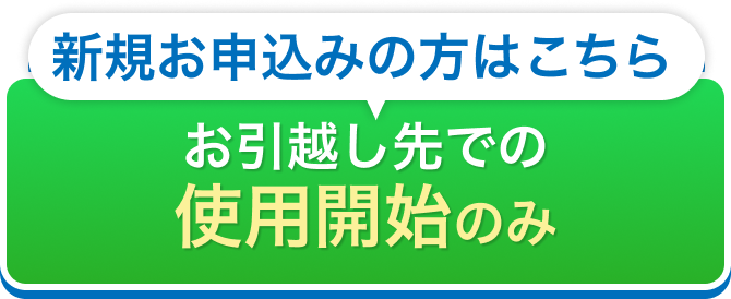 新規お申込みの方はこちら お引越し先での使用開始のみ