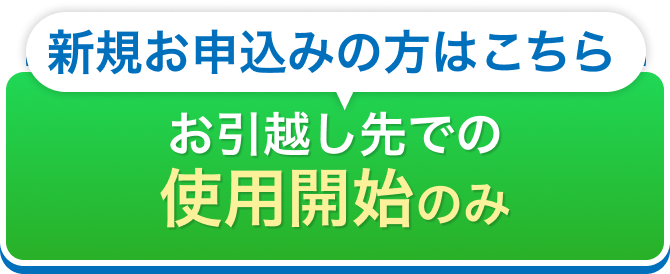 新規お申込みの方はこちら お引越し先での使用開始のみ