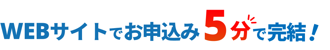 WEBサイトでお申込み 5分で完結！