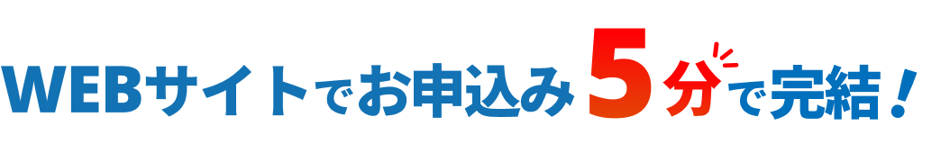 WEBサイトでお申込み 5分で完結！