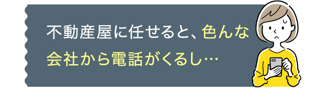 不動産屋に任せると、色んな会社から電話がくるし…