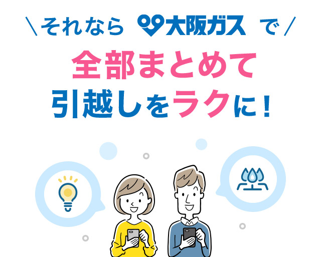 それなら 大阪ガスで全部まとめて引越しをラクに！