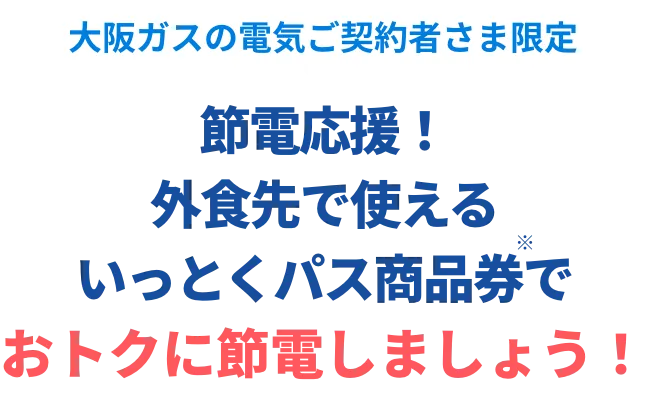 大阪ガスの電気ご契約者さま限定 節電応援！外食先で使えるいっとくパス商品券※でおトクに節電しましょう！