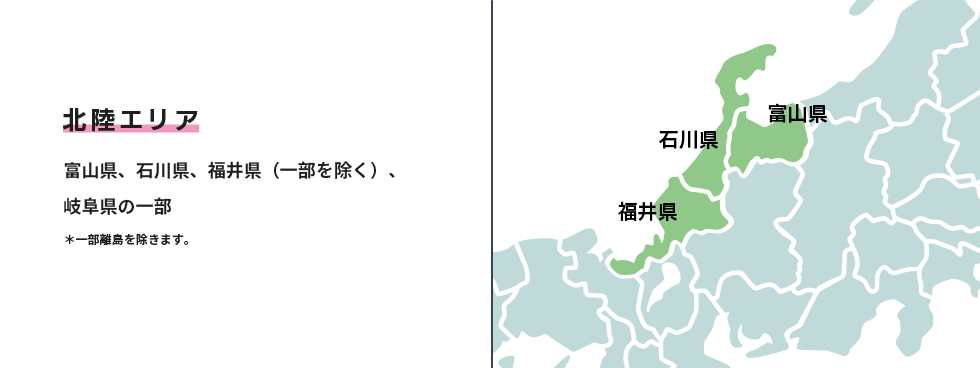 北陸エリア 富山県、石川県、福井県（一部を除く）、岐阜県の一部 ＊一部離島を除きます。