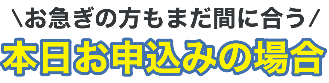 お急ぎの方もまだ間に合う本日お申込みの場合