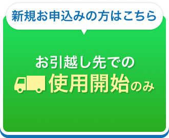 新規お申込みの方はこちら お引越し先での使用開始のみ