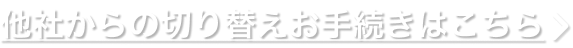 他社からの切り替えお手続きはこちら