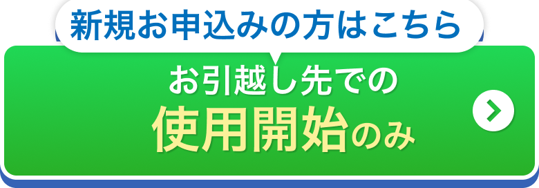 新規お申込みの方はこちら お引越し先での使用開始のみ