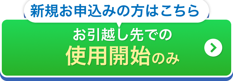 新規お申込みの方はこちら お引越し先での使用開始のみ