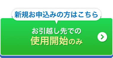 新規お申込みの方はこちら お引越し先での使用開始のみ