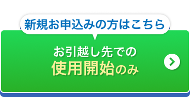 新規お申込みの方はこちら お引越し先での使用開始のみ