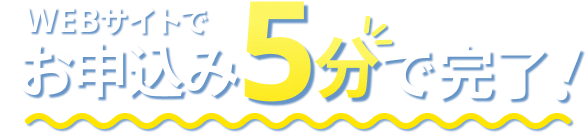 WEBサイトでお申込み5分で完了！