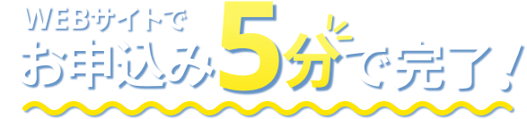 WEBサイトでお申込み5分で完了！