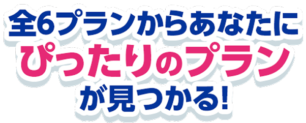 全6プランからあなたに ぴったりのプラン が見つかる！
