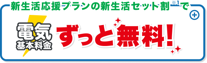 新生活応援プランの新生活セット割※1で電気基本料金ずっと無料！