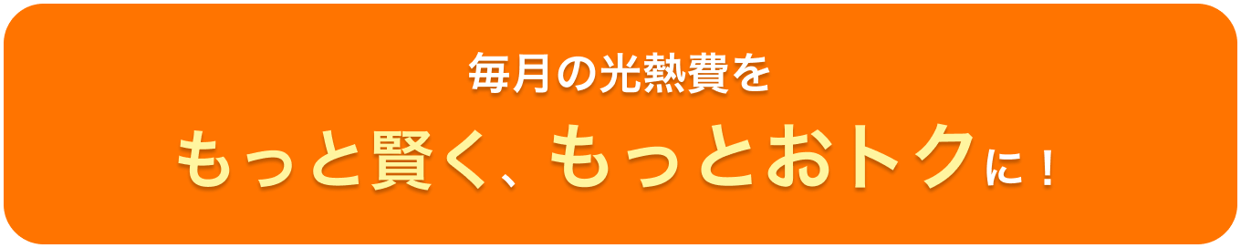 毎月の光熱費をもっと賢く、もっとおトクに！