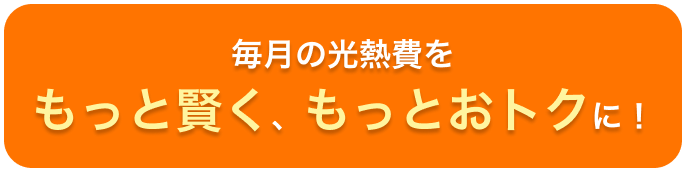 毎月の光熱費をもっと賢く、もっとおトクに！