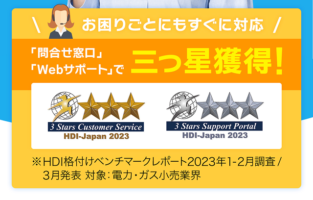 お困りごとにもすぐに対応「問合せ窓口」「Webサポート」で 三つ星獲得!※HDI格付けベンチマークレポート2023年1-2月調査/3月発表 対象:電力・ガス小売業界