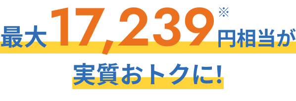 最大17,239円※相当が実質おトクに！