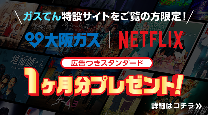 ガスてん特設サイトをご覧の方限定！　大阪ガス×NETFLIX　広告つきスタンダード1ヶ月分プレゼント！