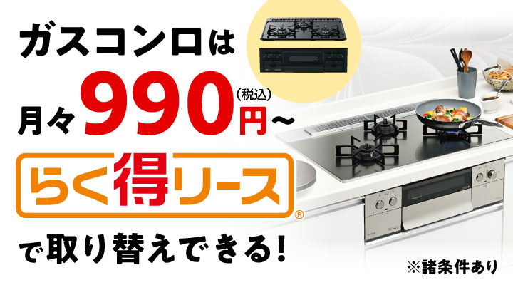 ガスコンロは月々990円（税込）〜 らく得リースで取り替えできる！※諸条件あり